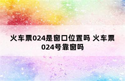 火车票024是窗口位置吗 火车票024号靠窗吗